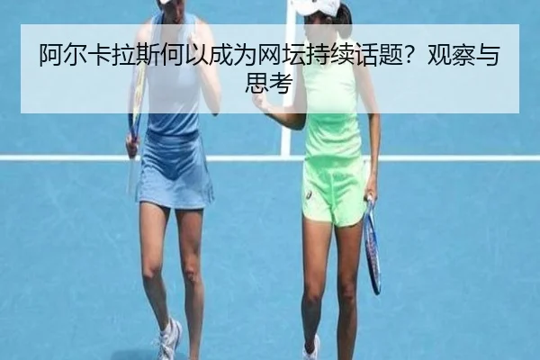 阿尔卡拉斯何以成为网坛持续话题？观察与思考