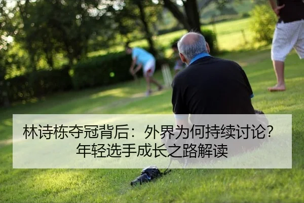 林诗栋夺冠背后：外界为何持续讨论？年轻选手成长之路解读